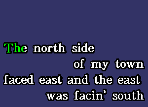 The north side
of my town
faced east and the east
was facin, south