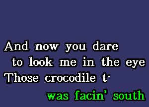 And now you dare
to look me in the eye
Those crocodile t'

was f acin, south