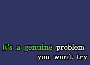 It,s a genuine problem
you won,t try