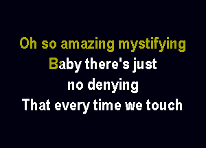 Oh so amazing mystifying
Baby there's just

no denying
That every time we touch