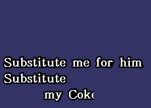 Substitute me for him
Substitute
my COkt