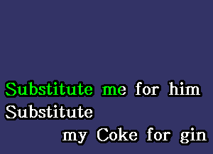 Substitute me for him
Substitute
my Coke for gin