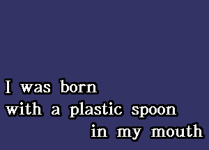 I was born
With a plastic spoon
in my mouth