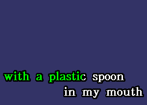 With a plastic spoon
in my mouth