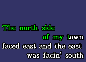 The north side
of my town
faced east and the east
was facin, south