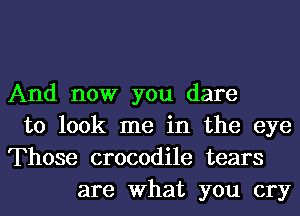 And now you dare
to look me in the eye
Those crocodile tears
are What you cry