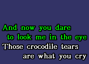 And now you dare
to look me in the eye
Those crocodile tears
are What you cry