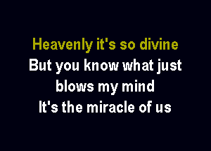 Heavenly it's so divine
But you know what just

blows my mind
It's the miracle of us