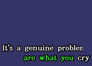 It,s a genuine problem
are What you cry