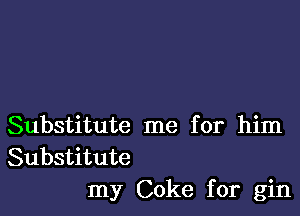 Substitute me for him
Substitute
my Coke for gin