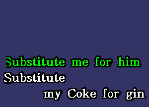 Substitute me for him
Substitute
my Coke for gin