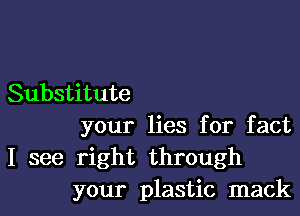 Substitute

your lies for fact

I see right through
your plastic mack