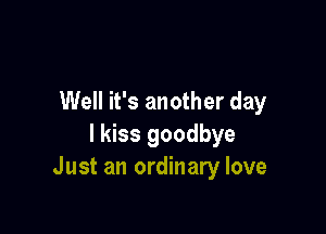 Well it's another day

I kiss goodbye
Just an ordinary love