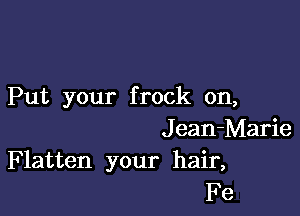 Put your frock on,

J ean-Marie

Flatten your hair,
Fe