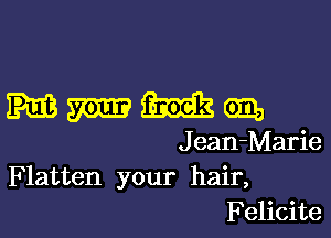 Mmimdgm

J ean-Marie
Flatten your hair,
Felicite