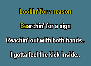 Lookin' for a reason
Searchin' for a sign

Reachin' out with both hands..

I gotta feel the kick inside..