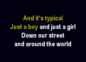 And it's typical
Just a boy and just a girl

Down our street
and around the world