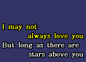 I may not

always love you
But long as there are
stars above you