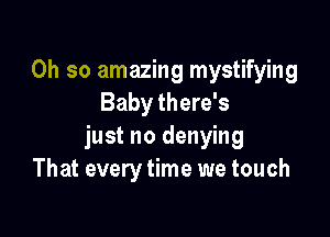 Oh so amazing mystifying
Baby there's

just no denying
That every time we touch