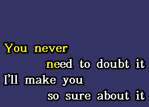 You never

need to doubt it
111 make you
so sure about it