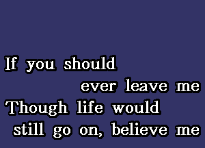 If you should

ever leave me
Though life would
still go on, believe me