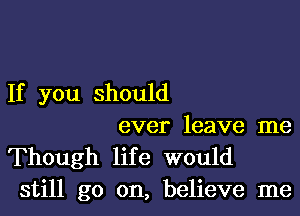 If you should

ever leave me
Though life would
still go on, believe me