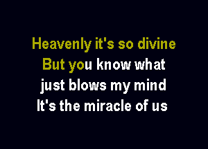 Heavenly it's so divine
But you know what

just blows my mind
It's the miracle of us