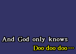 And God only knows
Doo-doo-doo