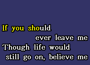 If you should

ever leave me
Though life would
still go on, believe me