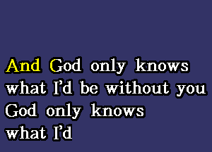 And God only knows

What I,d be Without you
God only knows
What Yd