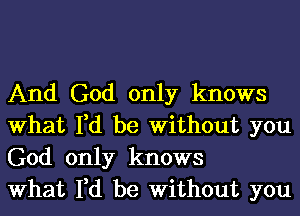 And God only knows
What I,d be Without you
God only knows

What I,d be Without you