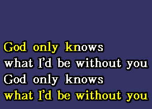 God only knows
What I,d be Without you
God only knows
What I,d be Without you