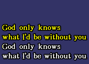 God only knows
What I,d be Without you
God only knows
What I,d be Without you