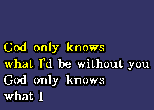 God only knows

What I,d be Without you
God only knows
What I