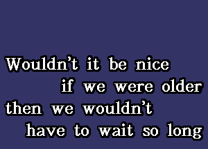 Wouldn,t it be nice
if we were older
then we wouldn,t
have to wait so long