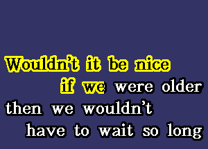 EB 1319 20139
E? m were older
then we wouldn,t

have to wait so long