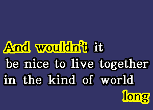 mama

be nice to live together
in the kind of world
long