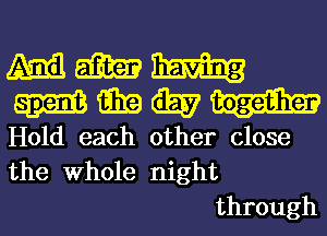 mmm
mmmm-

Hold each other close
the Whole night
through