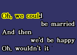 mmm

be married

And then

we,d be happy
Oh, woulddt it