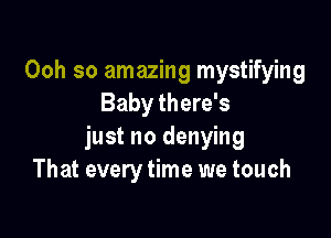 Ooh so amazing mystifying
Baby there's

just no denying
That every time we touch