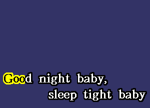 Quid night baby,
sleep tight baby