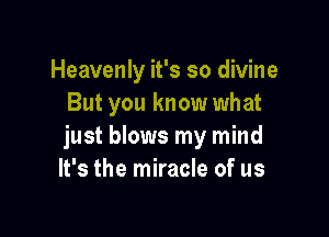 Heavenly it's so divine
But you know what

just blows my mind
It's the miracle of us