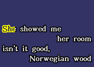 gigs showed me

her room
isn,t it good,
Norwegian wood