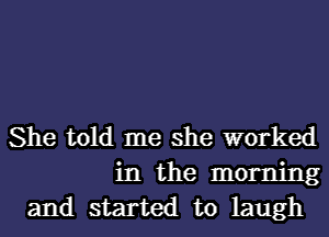 She told me she worked
in the morning
and started to laugh