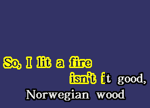 E E6 51 m
m fit good,
Norwegian wood