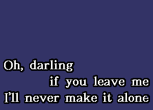 Oh, darling
if you leave me
F11 never make it alone