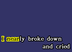 E manly broke down
and cried