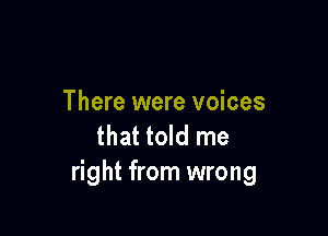 There were voices

that told me
right from wrong