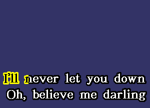 Em mever let you down
Oh, believe me darling