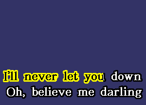 Em 1m m down
Oh, believe me darling